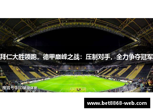 拜仁大胜领跑，德甲巅峰之战：压制对手，全力争夺冠军