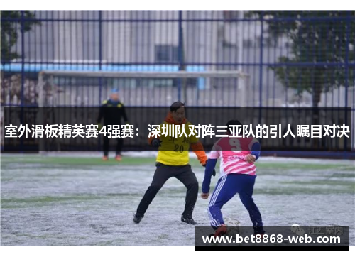 室外滑板精英赛4强赛：深圳队对阵三亚队的引人瞩目对决