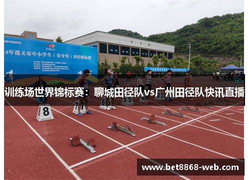 训练场世界锦标赛：聊城田径队vs广州田径队快讯直播