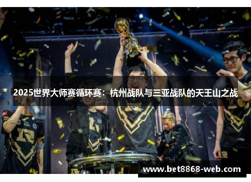 2025世界大师赛循环赛：杭州战队与三亚战队的天王山之战