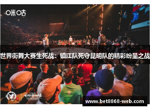 世界街舞大赛生死战：镇江队死守昆明队的精彩纷呈之战