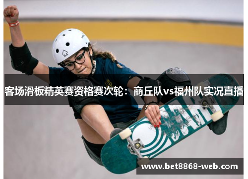 客场滑板精英赛资格赛次轮：商丘队vs福州队实况直播