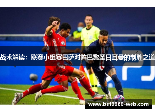 战术解读：联赛小组赛巴萨对阵巴黎圣日耳曼的制胜之道